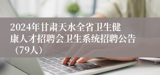 2024年甘肃天水全省卫生健康人才招聘会卫生系统招聘公告（79人）