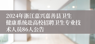 2024年浙江嘉兴嘉善县卫生健康系统赴高校招聘卫生专业技术人员86人公告