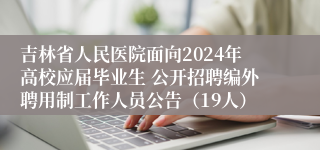 吉林省人民医院面向2024年高校应届毕业生 公开招聘编外聘用制工作人员公告（19人）
