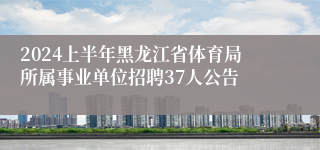 2024上半年黑龙江省体育局所属事业单位招聘37人公告