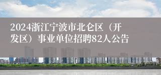 2024浙江宁波市北仑区（开发区）事业单位招聘82人公告