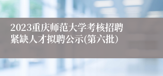 2023重庆师范大学考核招聘紧缺人才拟聘公示(第六批）