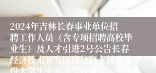2024年吉林长春事业单位招聘工作人员（含专项招聘高校毕业生）及人才引进2号公告长春经济技术开发区岗位自主就业退役大学生士兵享受政策