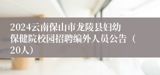 2024云南保山市龙陵县妇幼保健院校园招聘编外人员公告（20人）
