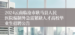 2024云南临沧市耿马县人民医院编制外急需紧缺人才高校毕业生招聘公告