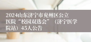 2024山东济宁市兖州区公立医院“校园双选会”（济宁医学院站）45人公告