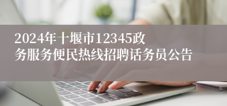 2024年十堰市12345政务服务便民热线招聘话务员公告