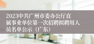 2023中共广州市委办公厅直属事业单位第一次招聘拟聘用人员名单公示（广东）