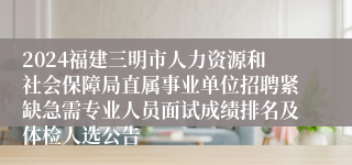 2024福建三明市人力资源和社会保障局直属事业单位招聘紧缺急需专业人员面试成绩排名及体检人选公告