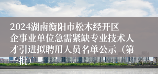 2024湖南衡阳市松木经开区企事业单位急需紧缺专业技术人才引进拟聘用人员名单公示（第一批）