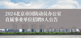 2024北京市国防动员办公室直属事业单位招聘8人公告