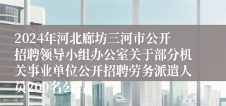 2024年河北廊坊三河市公开招聘领导小组办公室关于部分机关事业单位公开招聘劳务派遣人员200名公告