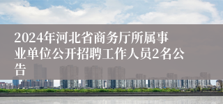 2024年河北省商务厅所属事业单位公开招聘工作人员2名公告