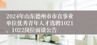 2024年山东德州市市直事业单位优秀青年人才选聘1021、1022岗位面谈公告