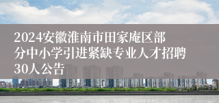 2024安徽淮南市田家庵区部分中小学引进紧缺专业人才招聘30人公告