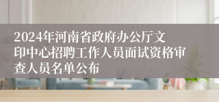 2024年河南省政府办公厅文印中心招聘工作人员面试资格审查人员名单公布