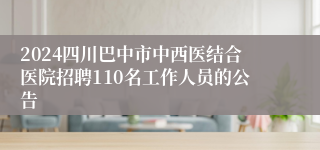 2024四川巴中市中西医结合医院招聘110名工作人员的公告