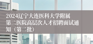 2024辽宁大连医科大学附属第二医院高层次人才招聘面试通知（第二批）