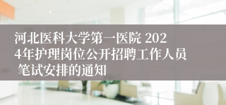 河北医科大学第一医院 2024年护理岗位公开招聘工作人员 笔试安排的通知