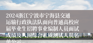 2024浙江宁波市宁海县交通运输行政执法队面向普通高校应届毕业生招聘事业编制人员面试成绩及入围综合素质测试人员名单公示