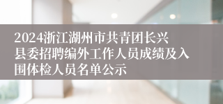 2024浙江湖州市共青团长兴县委招聘编外工作人员成绩及入围体检人员名单公示