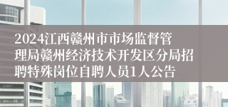 2024江西赣州市市场监督管理局赣州经济技术开发区分局招聘特殊岗位自聘人员1人公告