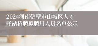 2024河南鹤壁市山城区人才驿站招聘拟聘用人员名单公示