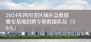 2024年四川省区域应急救援雅安基地招聘专职救援队员（50人）