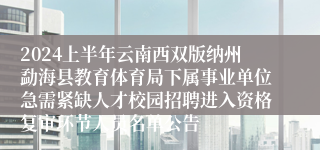 2024上半年云南西双版纳州勐海县教育体育局下属事业单位急需紧缺人才校园招聘进入资格复审环节人员名单公告