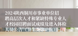 2024陕西铜川市事业单位招聘高层次人才和紧缺特殊专业人才校园招聘面试成绩及进入体检人员公告（卫生类第一批）