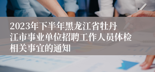 2023年下半年黑龙江省牡丹江市事业单位招聘工作人员体检相关事宜的通知