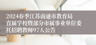 2024春季江苏南通市教育局直属学校暨部分市属事业单位委托招聘教师97人公告