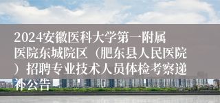 2024安徽医科大学第一附属医院东城院区（肥东县人民医院）招聘专业技术人员体检考察递补公告