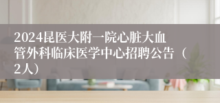 2024昆医大附一院心脏大血管外科临床医学中心招聘公告（2人）