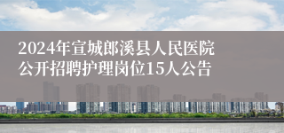2024年宣城郎溪县人民医院公开招聘护理岗位15人公告