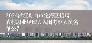 2024浙江舟山市定海区招聘农村职业经理人入围考察人员名单公告
