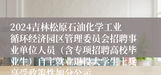 2024吉林松原石油化学工业循环经济园区管理委员会招聘事业单位人员（含专项招聘高校毕业生）自主就业退役大学生士兵享受政策性加分公示