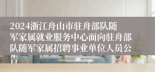 2024浙江舟山市驻舟部队随军家属就业服务中心面向驻舟部队随军家属招聘事业单位人员公告