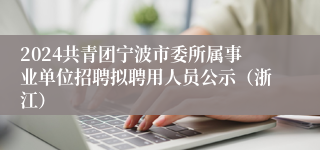 2024共青团宁波市委所属事业单位招聘拟聘用人员公示（浙江）