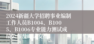 2024新疆大学招聘事业编制工作人员B1004、B1005、B1006专业能力测试成绩公布及面试安排