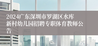 2024广东深圳市罗湖区水库新村幼儿园招聘专职体育教师公告