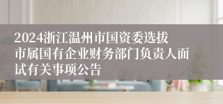 2024浙江温州市国资委选拔市属国有企业财务部门负责人面试有关事项公告