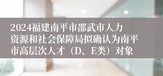 2024福建南平市邵武市人力资源和社会保障局拟确认为南平市高层次人才（D、E类）对象名单公示