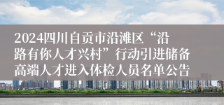 2024四川自贡市沿滩区“沿路有你人才兴村”行动引进储备高端人才进入体检人员名单公告