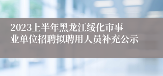 2023上半年黑龙江绥化市事业单位招聘拟聘用人员补充公示