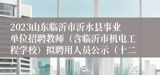 2023山东临沂市沂水县事业单位招聘教师（含临沂市机电工程学校）拟聘用人员公示（十二）