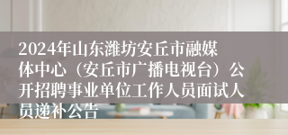 2024年山东潍坊安丘市融媒体中心（安丘市广播电视台）公开招聘事业单位工作人员面试人员递补公告