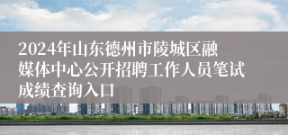2024年山东德州市陵城区融媒体中心公开招聘工作人员笔试成绩查询入口