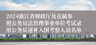 2024浙江省财政厅及直属参照公务员法管理事业单位考试录用公务员递补入围考察人员名单