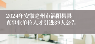 2024年安徽亳州市涡阳县县直事业单位人才引进39人公告